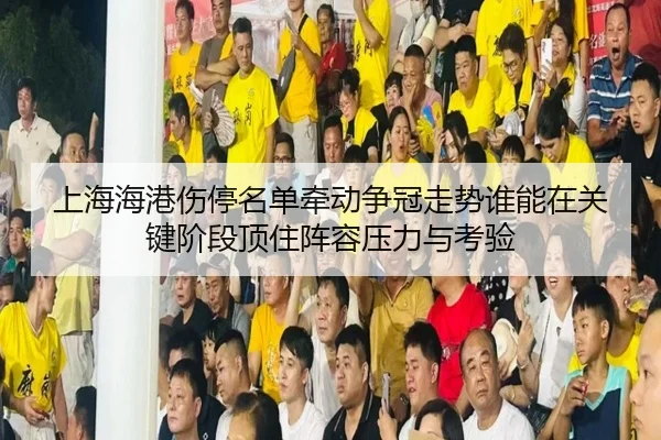 上海海港伤停名单牵动争冠走势谁能在关键阶段顶住阵容压力与考验